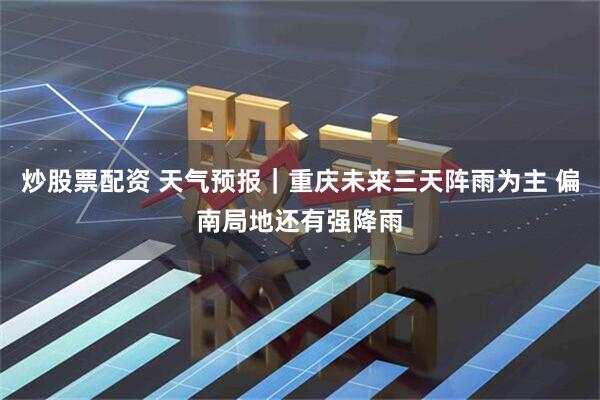 炒股票配资 天气预报｜重庆未来三天阵雨为主 偏南局地还有强降雨