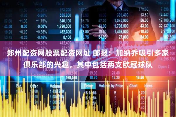 郑州配资网股票配资网址 邮报：加纳乔吸引多家俱乐部的兴趣，其中包括两支欧冠球队