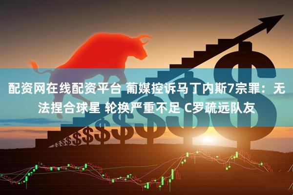 配资网在线配资平台 葡媒控诉马丁内斯7宗罪:无法捏合球星 轮换严重不足 C罗疏远队友