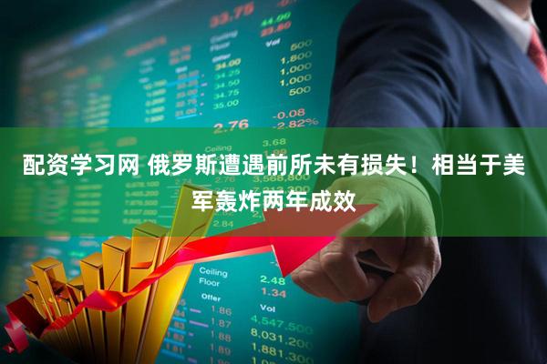 配资学习网 俄罗斯遭遇前所未有损失！相当于美军轰炸两年成效