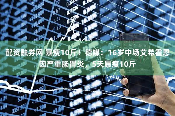 配资融券网 暴瘦10斤！德媒：16岁中场艾希霍恩因严重肠胃炎，5天暴瘦10斤