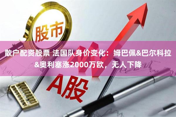 散户配资股票 法国队身价变化：姆巴佩&巴尔科拉&奥利塞涨2000万欧，无人下降
