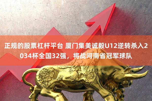 正规的股票杠杆平台 厦门集美诚毅U12逆转杀入2034杯全国32强，将战河南省冠军球队