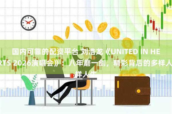 国内可靠的配资平台 刘浩龙《UNITED IN HEARTS 2026演唱会》：八年磨一剑，精彩背后的多样人生